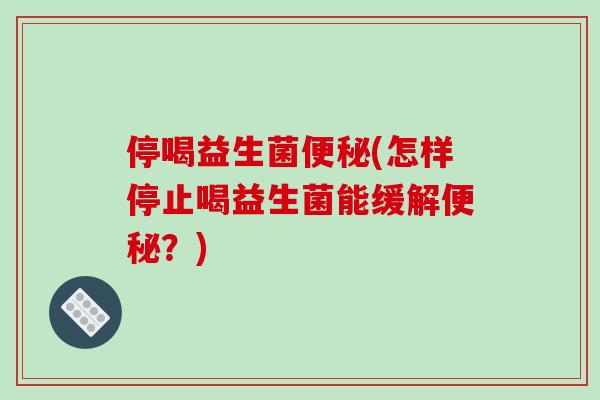 停喝益生菌便秘(怎样停止喝益生菌能缓解便秘？)