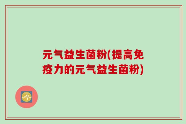 元气益生菌粉(提高免疫力的元气益生菌粉)