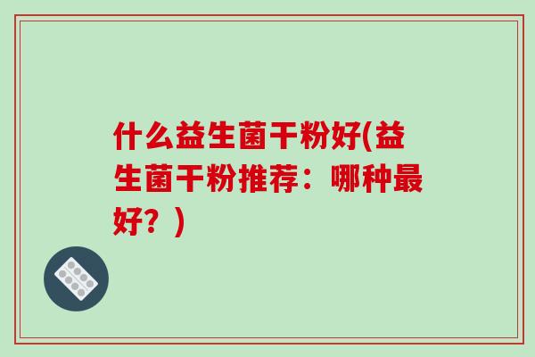 什么益生菌干粉好(益生菌干粉推荐：哪种最好？)