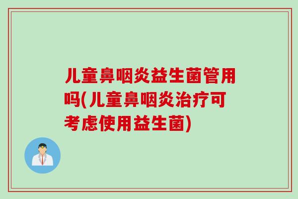 儿童鼻咽炎益生菌管用吗(儿童鼻咽炎治疗可考虑使用益生菌)