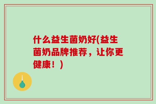 什么益生菌奶好(益生菌奶品牌推荐，让你更健康！)