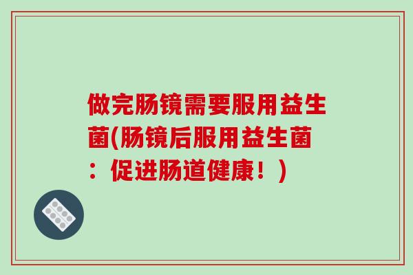 做完肠镜需要服用益生菌(肠镜后服用益生菌：促进肠道健康！)