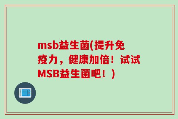 msb益生菌(提升力，健康加倍！试试MSB益生菌吧！)