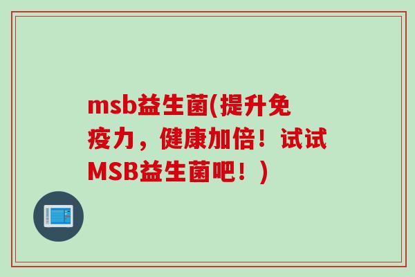 msb益生菌(提升免疫力，健康加倍！试试MSB益生菌吧！)