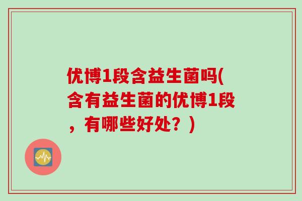 优博1段含益生菌吗(含有益生菌的优博1段，有哪些好处？)