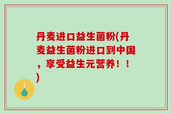 丹麦进口益生菌粉(丹麦益生菌粉进口到中国，享受益生元营养！！)