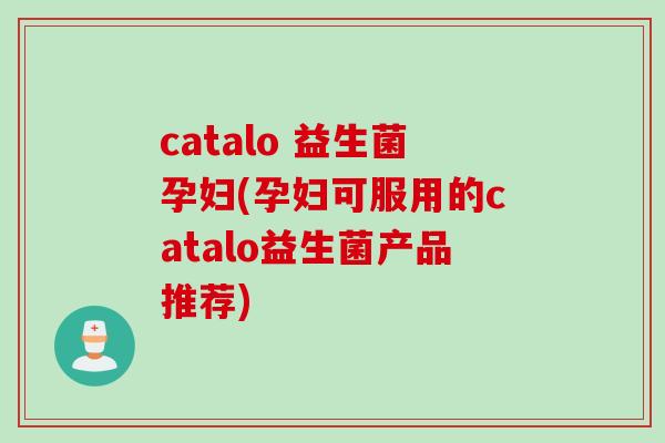 catalo 益生菌孕妇(孕妇可服用的catalo益生菌产品推荐)