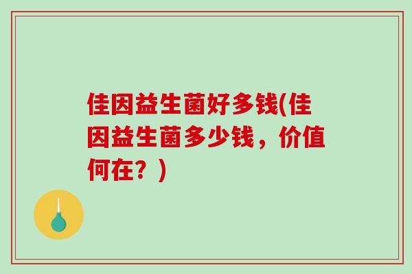 佳因益生菌好多钱(佳因益生菌多少钱，价值何在？)