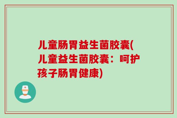 儿童肠胃益生菌胶囊(儿童益生菌胶囊：呵护孩子肠胃健康)