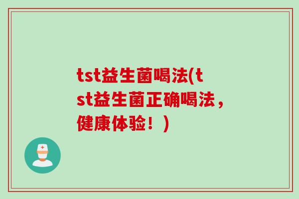 tst益生菌喝法(tst益生菌正确喝法,健康体验!) tst益生菌喝法(tst益生菌正确喝法,健康体验!)
