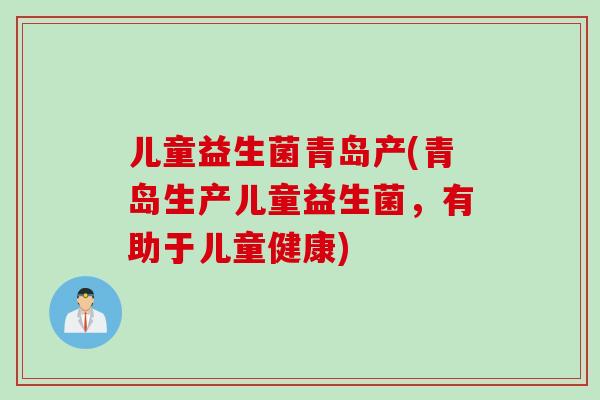 儿童益生菌青岛产(青岛生产儿童益生菌，有助于儿童健康)