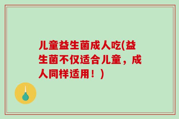 儿童益生菌成人吃(益生菌不仅适合儿童，成人同样适用！)