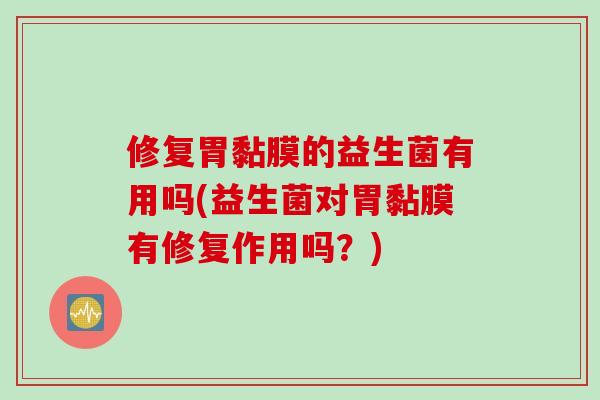 修复胃黏膜的益生菌有用吗(益生菌对胃黏膜有修复作用吗？)