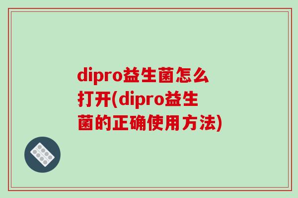 dipro益生菌怎么打开(dipro益生菌的正确使用方法)