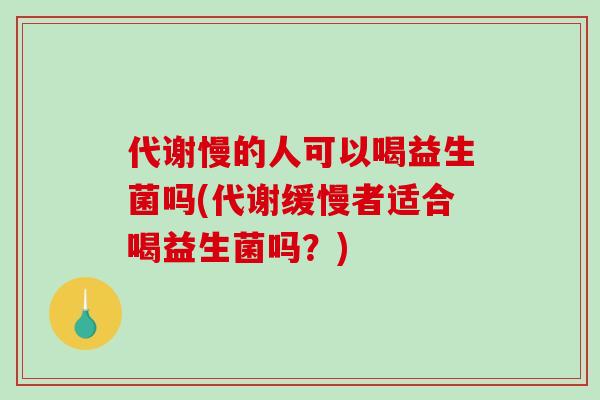 代谢慢的人可以喝益生菌吗(代谢缓慢者适合喝益生菌吗？)