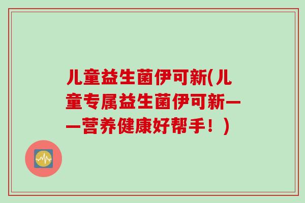 儿童益生菌伊可新(儿童专属益生菌伊可新——营养健康好帮手！)