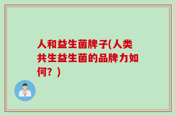 人和益生菌牌子(人类共生益生菌的品牌力如何？)