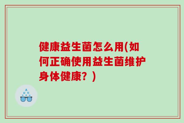 健康益生菌怎么用(如何正确使用益生菌维护身体健康？)