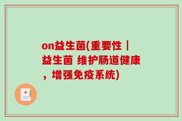 on益生菌(重要性｜益生菌 维护肠道健康，增强免疫系统)