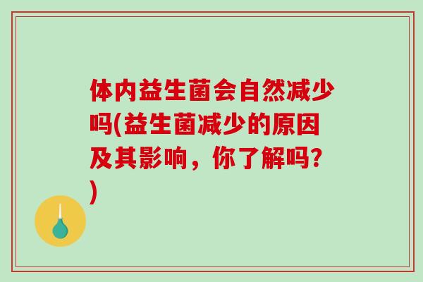 体内益生菌会自然减少吗(益生菌减少的原因及其影响,你了解吗?) 体内益生菌会自然减少吗(益生菌减少的原因及其影响,你了解吗?)