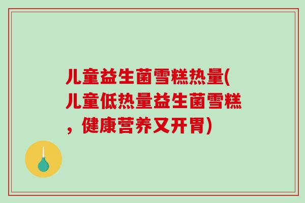 儿童益生菌雪糕热量(儿童低热量益生菌雪糕,健康营养又开胃) 儿童益生菌雪糕热量(儿童低热量益生菌雪糕,健康营养又开胃)