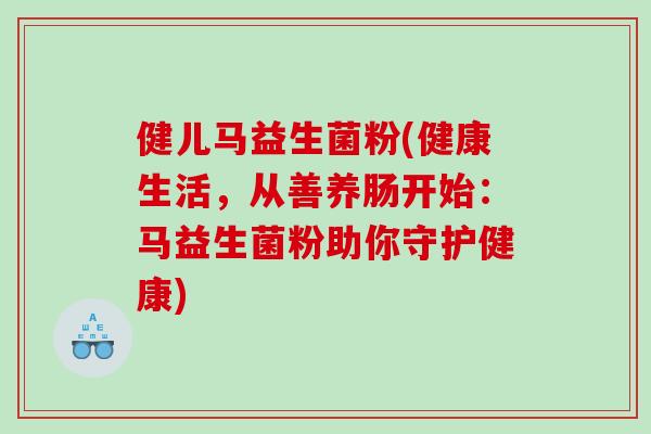 健儿马益生菌粉(健康生活,从善养肠开始:马益生菌粉助你守护健康) 健儿马益生菌粉(健康生活,从善养肠开始:马益生菌粉助你守护健康)