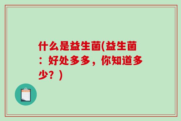 什么是益生菌(益生菌：好处多多，你知道多少？)