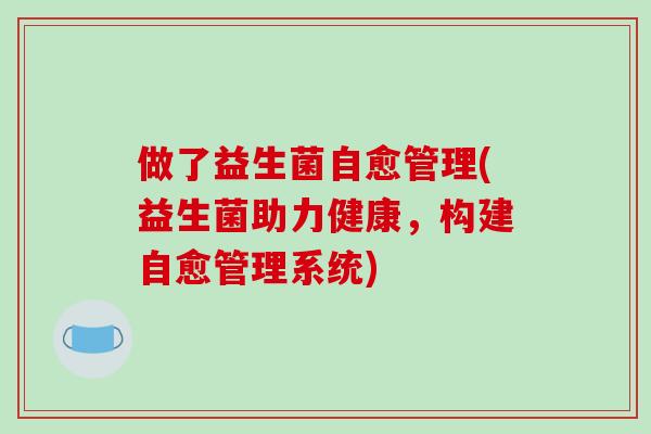 做了益生菌自愈管理(益生菌助力健康,构建自愈管理系统) 做了益生菌自愈管理(益生菌助力健康,构建自愈管理系统)