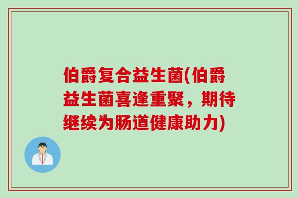 伯爵复合益生菌(伯爵益生菌喜逢重聚,期待继续为肠道健康助力) 伯爵复合益生菌(伯爵益生菌喜逢重聚,期待继续为肠道健康助力)
