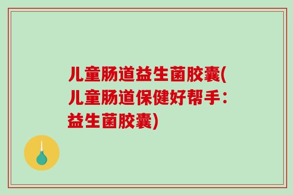 儿童肠道益生菌胶囊(儿童肠道保健好帮手:益生菌胶囊) 儿童肠道益生菌胶囊(儿童肠道保健好帮手:益生菌胶囊)