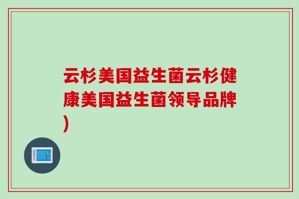 云杉美国益生菌云杉健康美国益生菌领导品牌)
