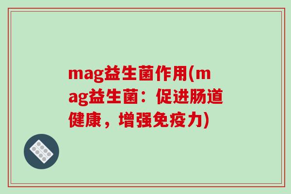 mag益生菌作用(mag益生菌：促进肠道健康，增强免疫力)
