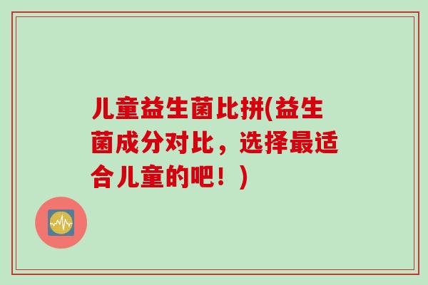 儿童益生菌比拼(益生菌成分对比,选择适合儿童的吧!) 儿童益生菌比拼(益生菌成分对比,选择适合儿童的吧!)