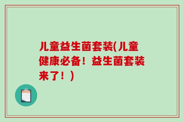 儿童益生菌套装(儿童健康必备！益生菌套装来了！)