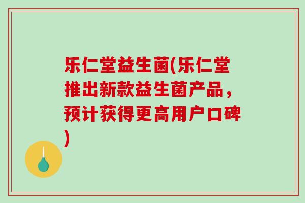 乐仁堂益生菌(乐仁堂推出新款益生菌产品,预计获得更高用户口碑) 乐仁堂益生菌(乐仁堂推出新款益生菌产品,预计获得更高用户口碑)