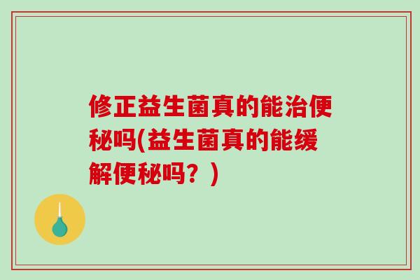 修正益生菌真的能吗(益生菌真的能缓解吗？)