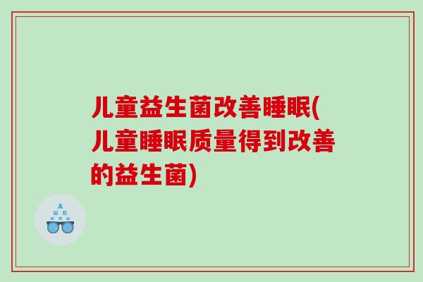 儿童益生菌改善睡眠(儿童睡眠质量得到改善的益生菌)