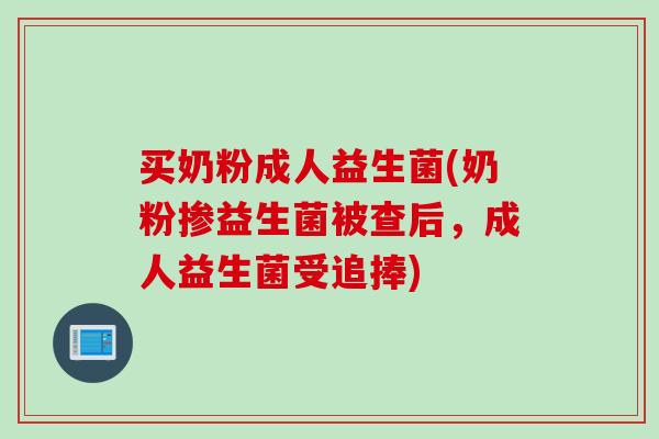 买奶粉成人益生菌(奶粉掺益生菌被查后，成人益生菌受追捧)