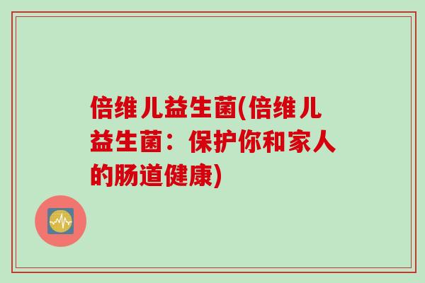 倍维儿益生菌(倍维儿益生菌：保护你和家人的肠道健康)