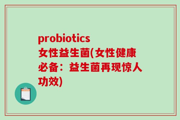 probiotics女性益生菌(女性健康必备：益生菌再现惊人功效)