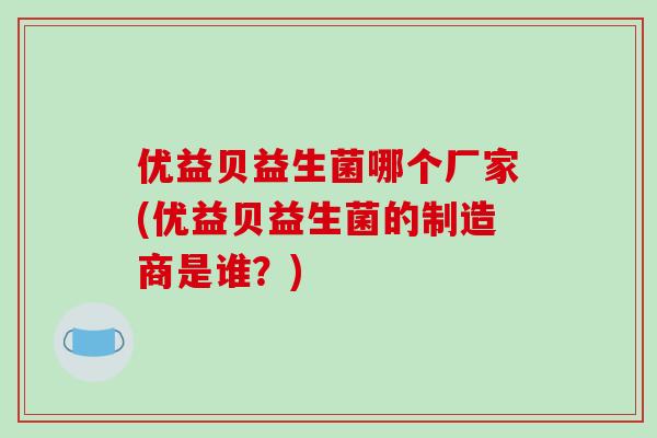 优益贝益生菌哪个厂家(优益贝益生菌的制造商是谁？)
