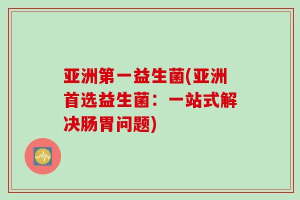 亚洲第一益生菌(亚洲首选益生菌：一站式解决肠胃问题)