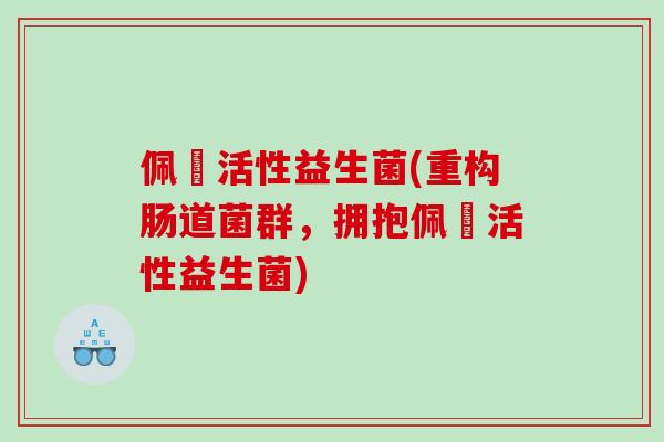 佩蒄活性益生菌(重构肠道菌群，拥抱佩蒄活性益生菌)
