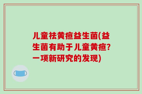 儿童祛黄疸益生菌(益生菌有助于儿童黄疸？一项新研究的发现)
