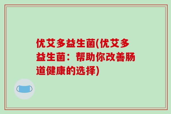 优艾多益生菌(优艾多益生菌：帮助你改善肠道健康的选择)