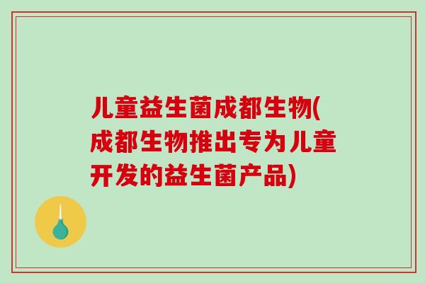 儿童益生菌成都生物(成都生物推出专为儿童开发的益生菌产品)