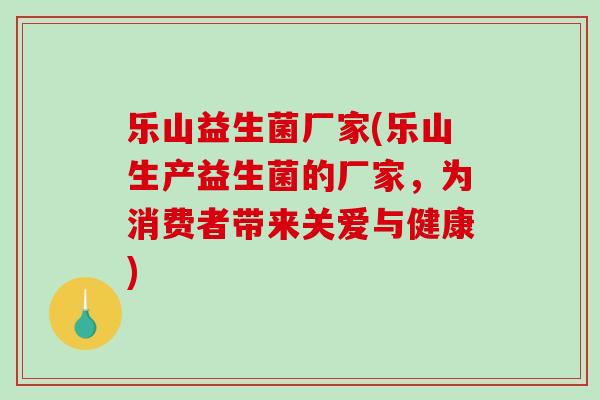 乐山益生菌厂家(乐山生产益生菌的厂家，为消费者带来关爱与健康)