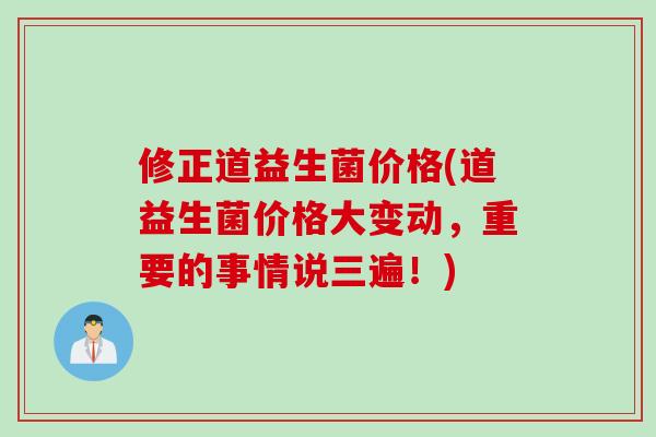修正道益生菌价格(道益生菌价格大变动，重要的事情说三遍！)
