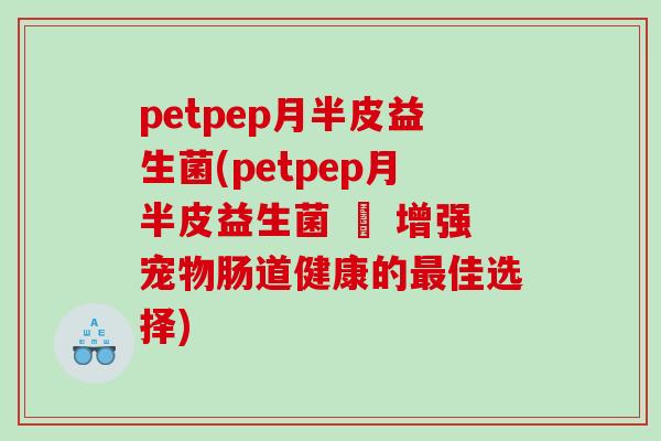 petpep月半皮益生菌(petpep月半皮益生菌 – 增强宠物肠道健康的佳选择)