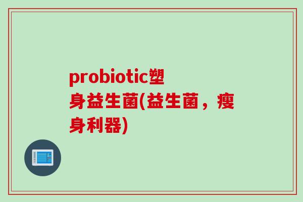 probiotic塑身益生菌(益生菌，瘦身利器)